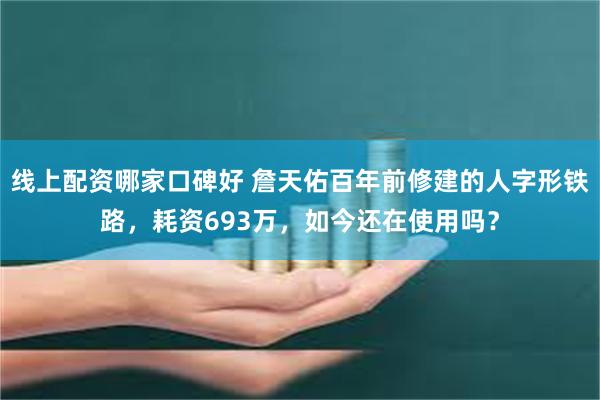 线上配资哪家口碑好 詹天佑百年前修建的人字形铁路，耗资693万，如今还在使用吗？