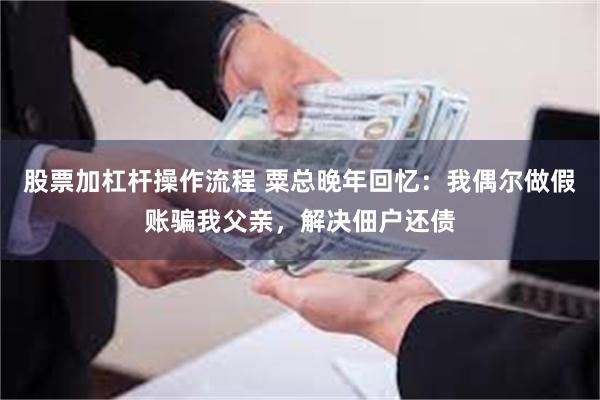 股票加杠杆操作流程 粟总晚年回忆：我偶尔做假账骗我父亲，解决佃户还债