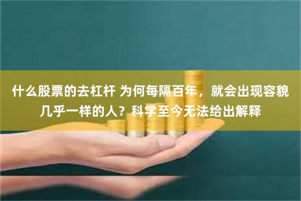 什么股票的去杠杆 为何每隔百年，就会出现容貌几乎一样的人？科学至今无法给出解释