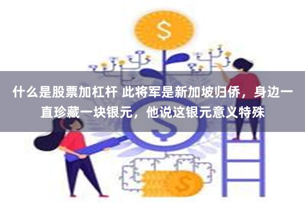 什么是股票加杠杆 此将军是新加坡归侨，身边一直珍藏一块银元，他说这银元意义特殊