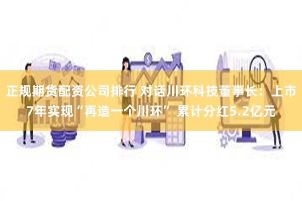 正规期货配资公司排行 对话川环科技董事长：上市7年实现“再造一个川环” 累计分红5.2亿元