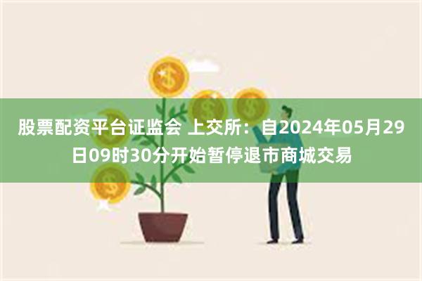 股票配资平台证监会 上交所：自2024年05月29日09时30分开始暂停退市商城交易