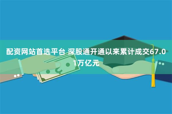 配资网站首选平台 深股通开通以来累计成交67.01万亿元