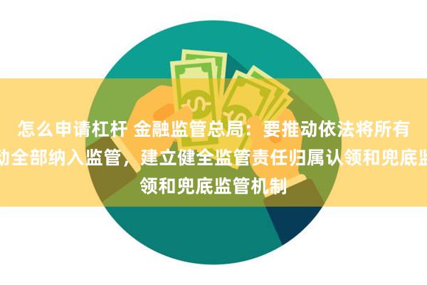 怎么申请杠杆 金融监管总局：要推动依法将所有金融活动全部纳入监管，建立健全监管责任归属认领和兜底监管机制