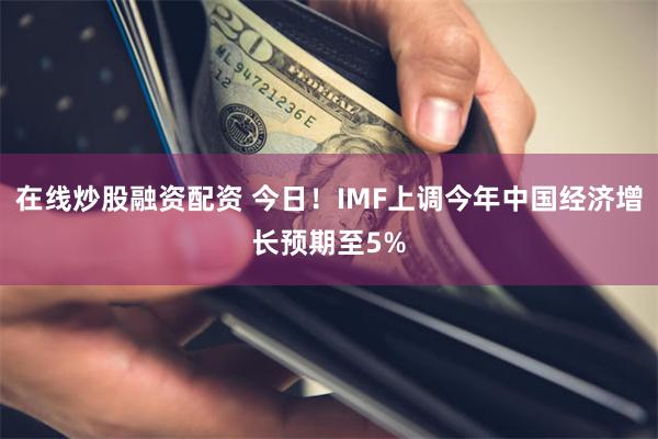 在线炒股融资配资 今日！IMF上调今年中国经济增长预期至5%