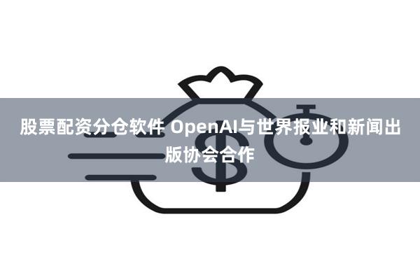 股票配资分仓软件 OpenAI与世界报业和新闻出版协会合作