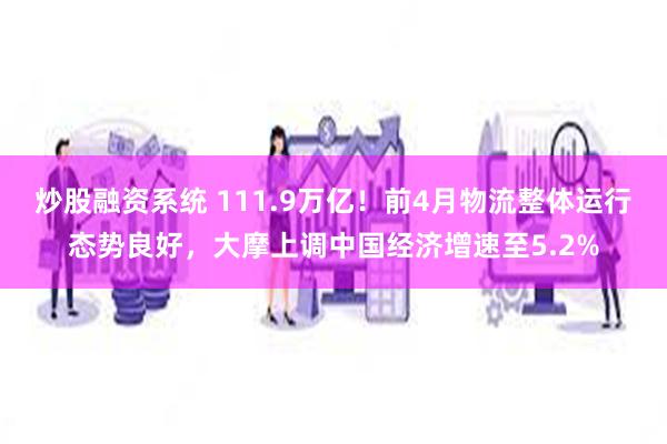 炒股融资系统 111.9万亿！前4月物流整体运行态势良好，大摩上调中国经济增速至5.2%