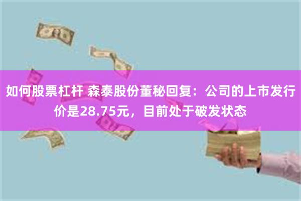 如何股票杠杆 森泰股份董秘回复：公司的上市发行价是28.75元，目前处于破发状态