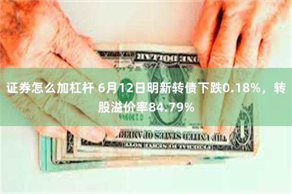 证券怎么加杠杆 6月12日明新转债下跌0.18%，转股溢价率84.79%