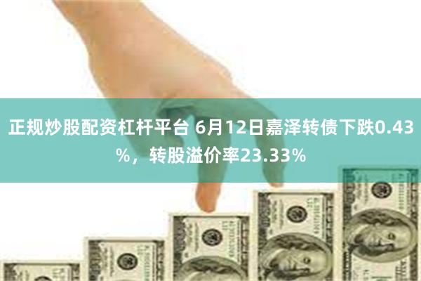 正规炒股配资杠杆平台 6月12日嘉泽转债下跌0.43%，转股溢价率23.33%