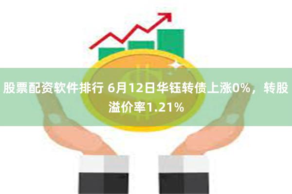 股票配资软件排行 6月12日华钰转债上涨0%，转股溢价率1.21%