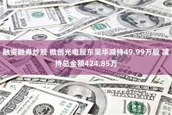 融资融券炒股 微创光电股东吴华减持49.99万股 减持总金额424.85万