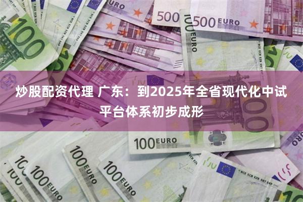 炒股配资代理 广东：到2025年全省现代化中试平台体系初步成形