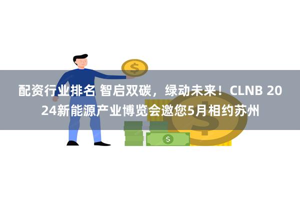 配资行业排名 智启双碳，绿动未来！CLNB 2024新能源产业博览会邀您5月相约苏州