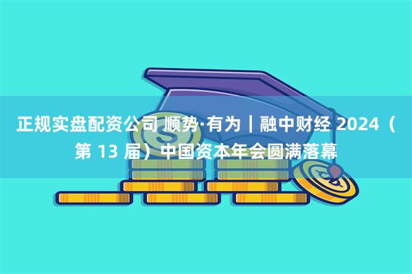 正规实盘配资公司 顺势·有为｜融中财经 2024（第 13 届）中国资本年会圆满落幕