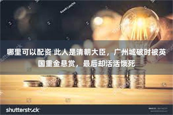 哪里可以配资 此人是清朝大臣，广州城破时被英国重金悬赏，最后却活活饿死