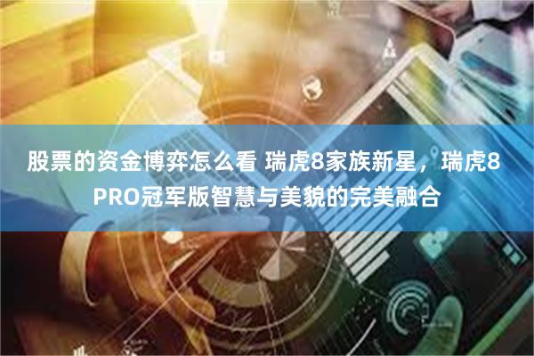 股票的资金博弈怎么看 瑞虎8家族新星，瑞虎8 PRO冠军版智慧与美貌的完美融合