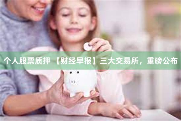 个人股票质押 【财经早报】三大交易所，重磅公布