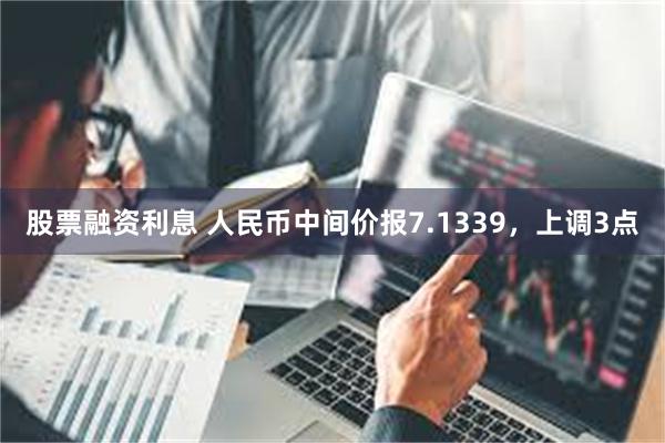 股票融资利息 人民币中间价报7.1339，上调3点