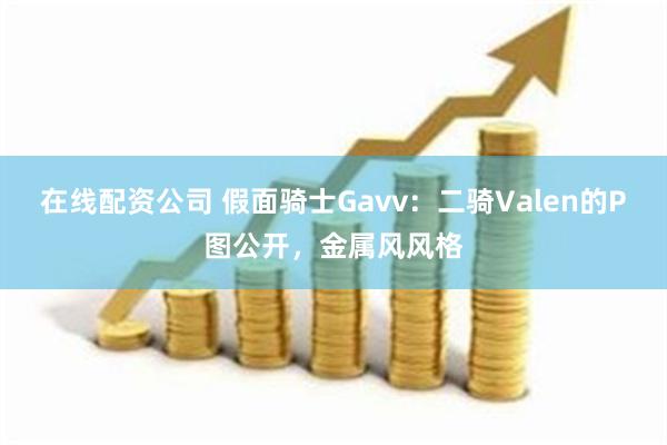 在线配资公司 假面骑士Gavv：二骑Valen的P图公开，金属风风格