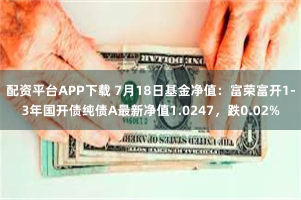 配资平台APP下载 7月18日基金净值：富荣富开1-3年国开债纯债A最新净值1.0247，跌0.02%