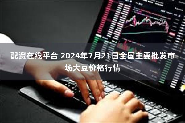 配资在线平台 2024年7月21日全国主要批发市场大豆价格行情