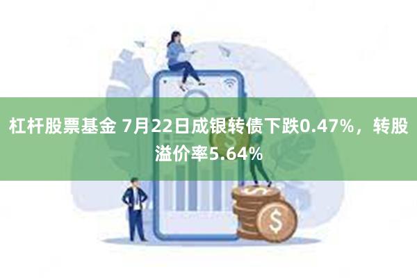 杠杆股票基金 7月22日成银转债下跌0.47%，转股溢价率5.64%