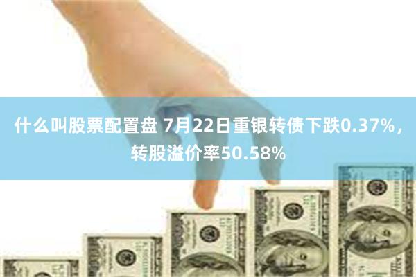 什么叫股票配置盘 7月22日重银转债下跌0.37%，转股溢价率50.58%