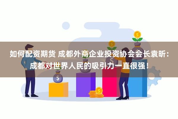 如何配资期货 成都外商企业投资协会会长袁昕：成都对世界人民的吸引力一直很强！