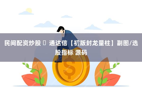 民间配资炒股 ​通达信【初版封龙量柱】副图/选股指标 源码