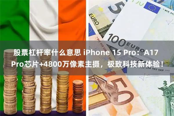 股票杠杆率什么意思 iPhone 15 Pro：A17 Pro芯片+4800万像素主摄，极致科技新体验！