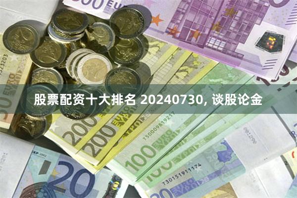 股票配资十大排名 20240730, 谈股论金