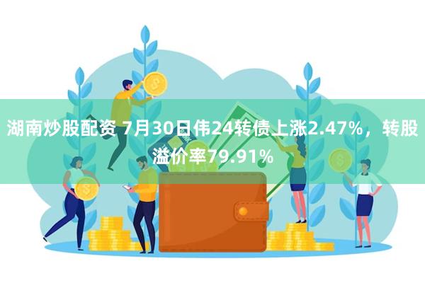 湖南炒股配资 7月30日伟24转债上涨2.47%，转股溢价率79.91%