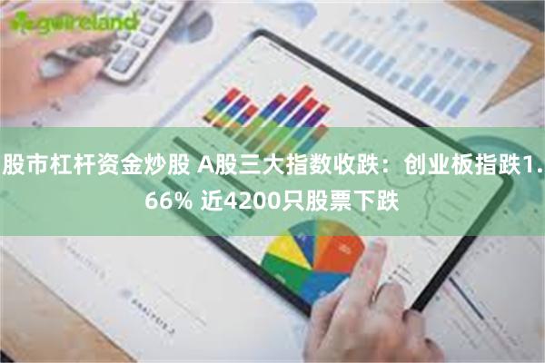 股市杠杆资金炒股 A股三大指数收跌：创业板指跌1.66% 近4200只股票下跌