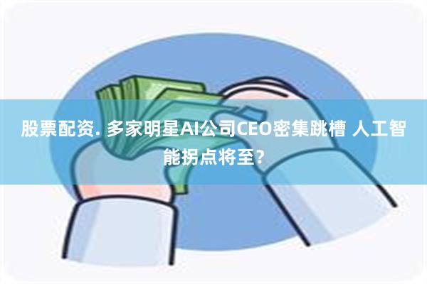 股票配资. 多家明星AI公司CEO密集跳槽 人工智能拐点将至？