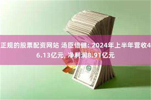 正规的股票配资网站 汤臣倍健: 2024年上半年营收46.13亿元, 净利润8.91亿元