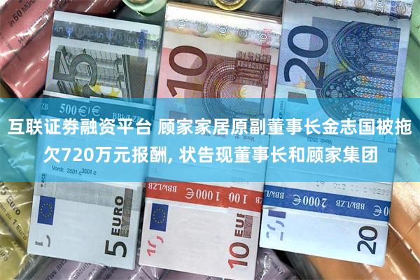 互联证劵融资平台 顾家家居原副董事长金志国被拖欠720万元报酬, 状告现董事长和顾家集团