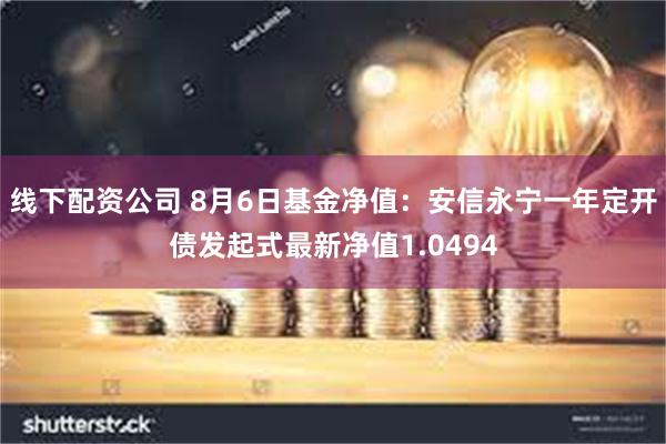 线下配资公司 8月6日基金净值：安信永宁一年定开债发起式最新净值1.0494