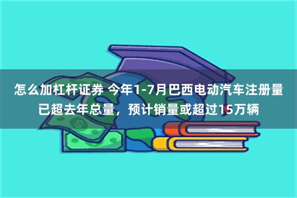 怎么加杠杆证券 今年1-7月巴西电动汽车注册量已超去年总量，预计销量或超过15万辆