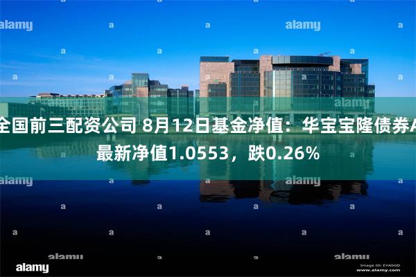 全国前三配资公司 8月12日基金净值：华宝宝隆债券A最新净值1.0553，跌0.26%