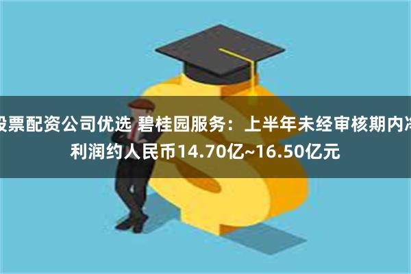 股票配资公司优选 碧桂园服务：上半年未经审核期内净利润约人民币14.70亿~16.50亿元