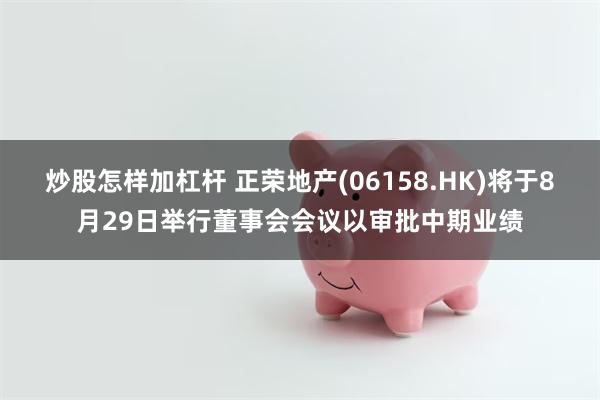 炒股怎样加杠杆 正荣地产(06158.HK)将于8月29日举行董事会会议以审批中期业绩