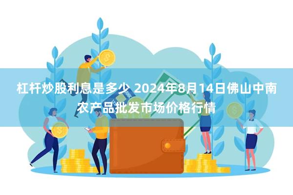 杠杆炒股利息是多少 2024年8月14日佛山中南农产品批发市场价格行情