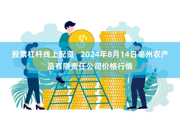 股票杠杆线上配资   2024年8月14日亳州农产品有限责任公司价格行情