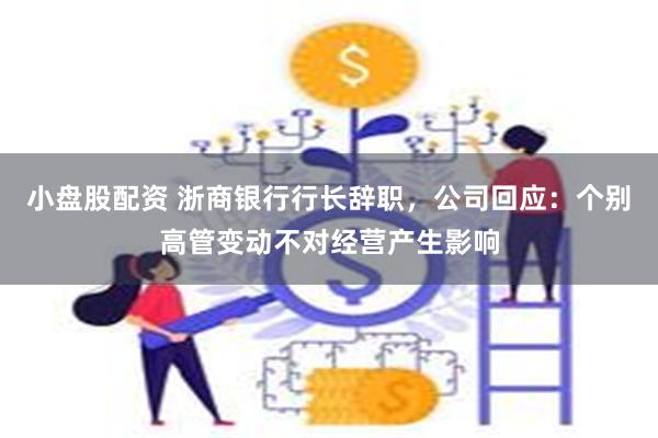 小盘股配资 浙商银行行长辞职，公司回应：个别高管变动不对经营产生影响