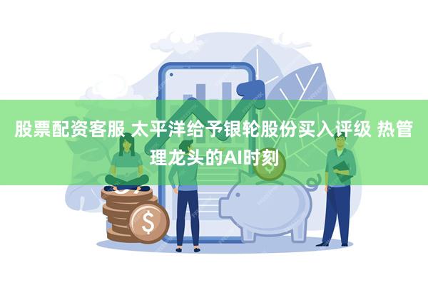 股票配资客服 太平洋给予银轮股份买入评级 热管理龙头的AI时刻