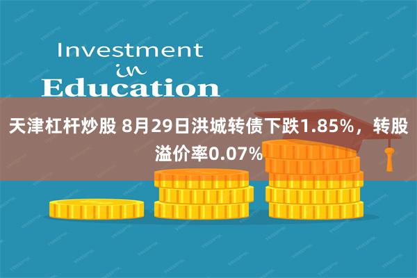 天津杠杆炒股 8月29日洪城转债下跌1.85%，转股溢价率0.07%