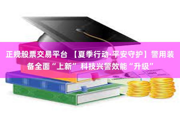 正规股票交易平台 【夏季行动·平安守护】警用装备全面“上新” 科技兴警效能“升级”