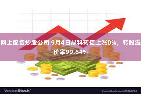 网上配资炒股公司 9月4日晶科转债上涨0%，转股溢价率99.64%