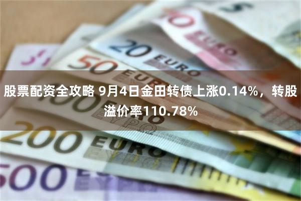 股票配资全攻略 9月4日金田转债上涨0.14%，转股溢价率110.78%